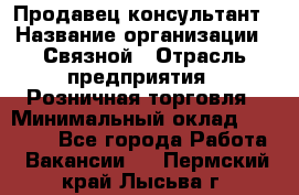 Продавец-консультант › Название организации ­ Связной › Отрасль предприятия ­ Розничная торговля › Минимальный оклад ­ 26 000 - Все города Работа » Вакансии   . Пермский край,Лысьва г.